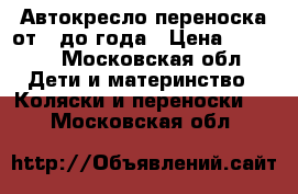 Автокресло переноска от 0 до года › Цена ­ 1 500 - Московская обл. Дети и материнство » Коляски и переноски   . Московская обл.